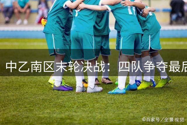 中乙南区末轮决战：四队争夺最后两张争冠门票
