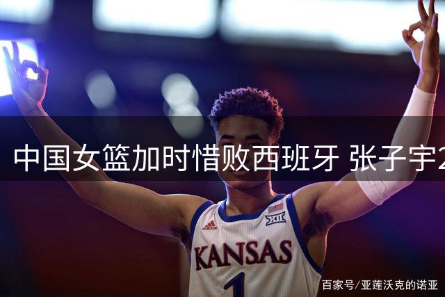 中国女篮加时惜败西班牙 张子宇22+12难救主