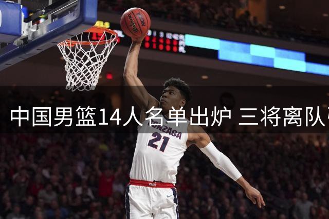 中国男篮14人名单出炉 三将离队引热议 赵继伟杨瀚森担重任