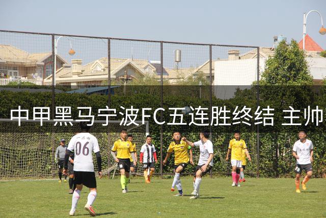 中甲黑马宁波FC五连胜终结 主帅李玮锋：正视差距才能走得更远