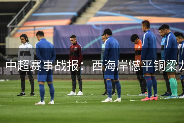 中超赛事战报：西海岸憾平铜梁龙 阿齐兹进球无效