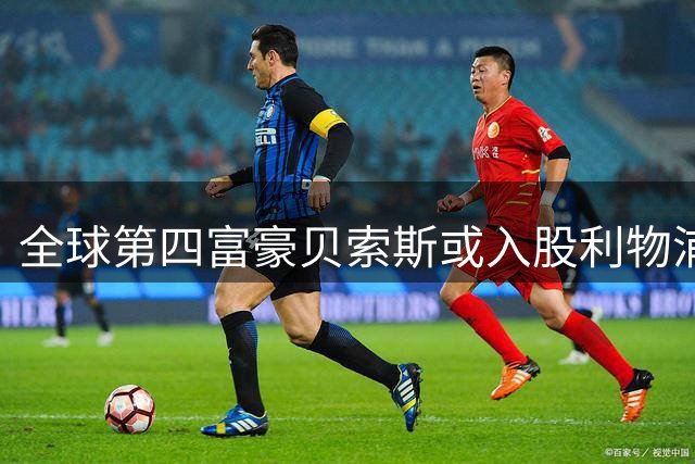 全球第四富豪贝索斯或入股利物浦 俱乐部估值突破60亿美元大关
