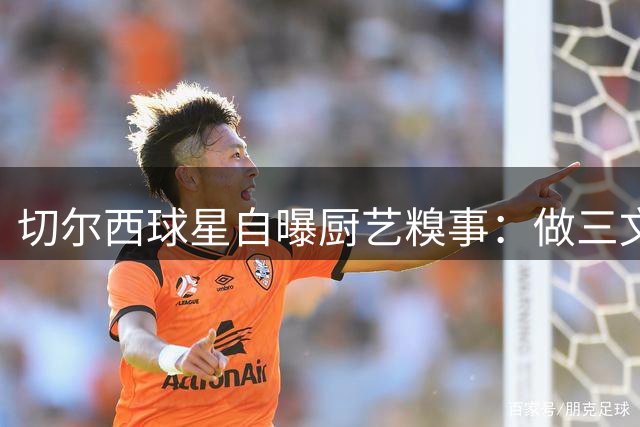 切尔西球星自曝厨艺糗事：做三文鱼竟致食物中毒