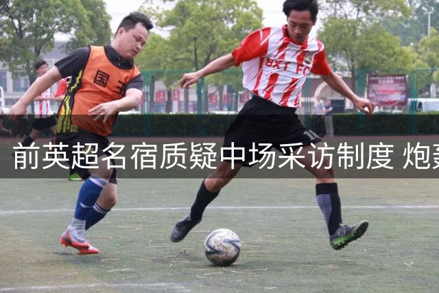 前英超名宿质疑中场采访制度 炮轰萨卡休息时段受访
