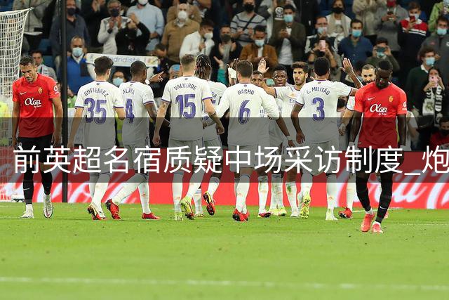 前英超名宿质疑中场采访制度 炮轰萨卡休息时段受访