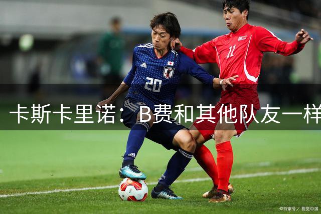 卡斯卡里诺：B费和其他队友一样没有存在感，昨天的曼联毫无斗志