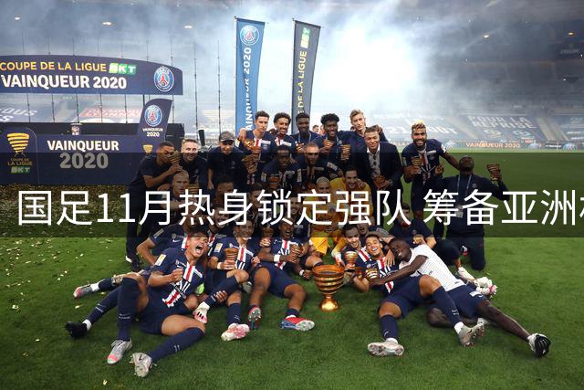 国足11月热身锁定强队 筹备亚洲杯决战