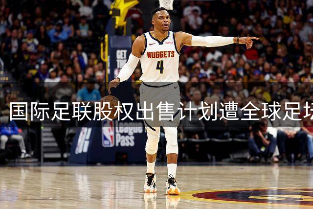 国际足联股权出售计划遭全球足坛抵制 因凡蒂诺紧急叫停争议提案