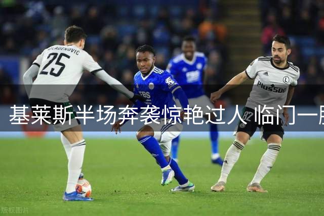 基莱斯半场奔袭惊艳过人 临门一脚欠佳遭门将化解