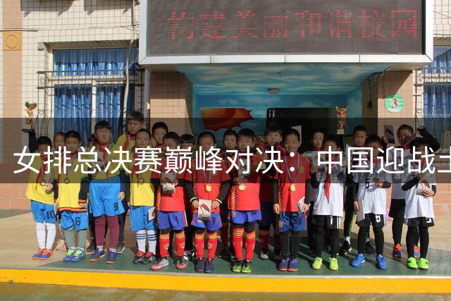 女排总决赛巅峰对决：中国迎战土耳其，谁能锁定决赛席位？