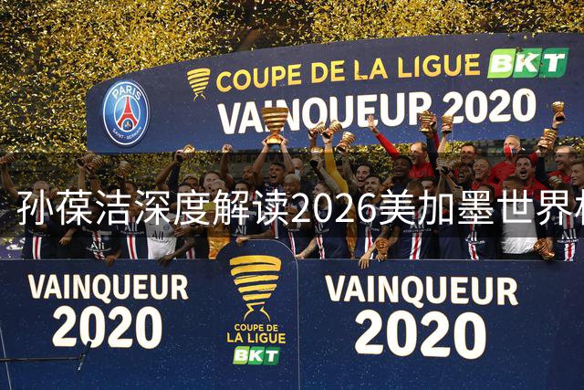 孙葆洁深度解读2026美加墨世界杯决赛裁判判罚争议