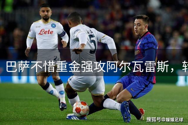 巴萨不惜重金强攻阿尔瓦雷斯，转会费飙升至1.2亿欧元
