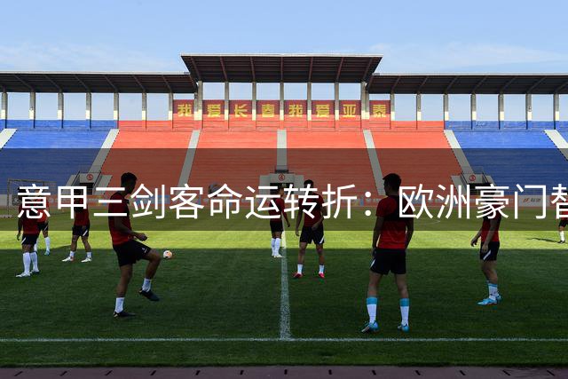 意甲三剑客命运转折：欧洲豪门替补or土耳其核心？