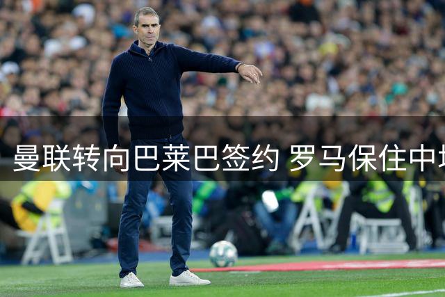 曼联转向巴莱巴签约 罗马保住中场核心科内