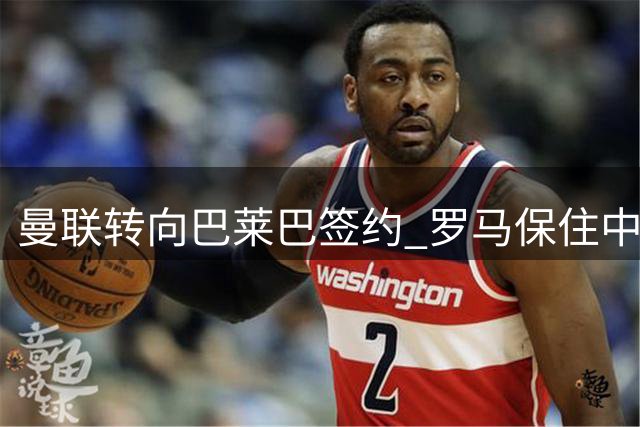 曼联转向巴莱巴签约 罗马保住中场核心科内