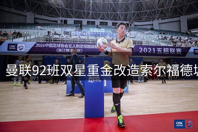 曼联92班双星重金改造索尔福德城 万人球场计划曝光