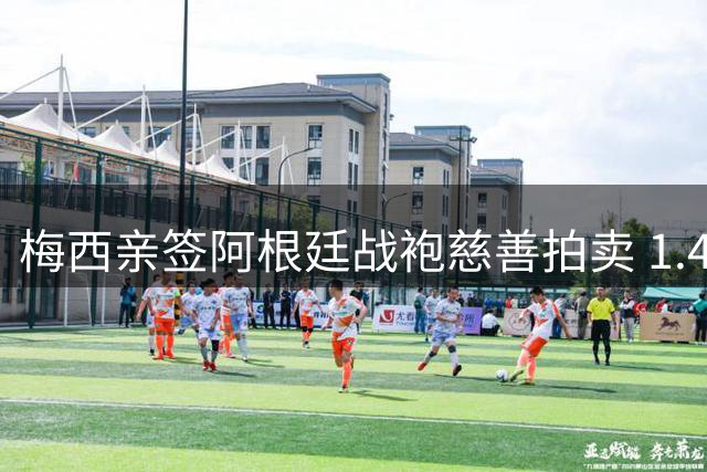 梅西亲签阿根廷战袍慈善拍卖 1.4万欧元成交助力特殊儿童体育梦