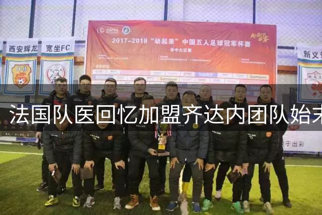 法国队医回忆加盟齐达内团队始末：最初以为是恶作剧