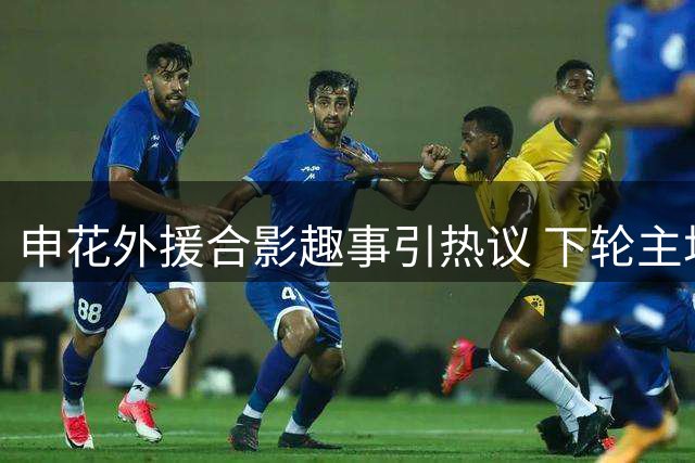 申花外援合影趣事引热议 下轮主场迎战泰山能否延续传统