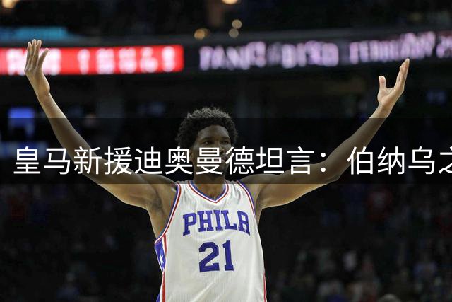 皇马新援迪奥曼德坦言：伯纳乌之梦成真令人难以置信