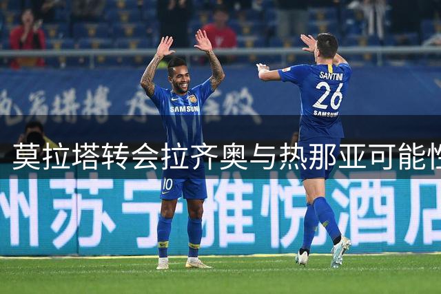 莫拉塔转会拉齐奥与热那亚可能性微乎其微