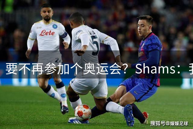 要不再参加个奥运会？Shams：我的理解是 詹姆斯很有可能两年都打