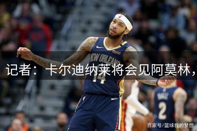 记者：卡尔迪纳莱将会见阿莫林，敲定离队名单