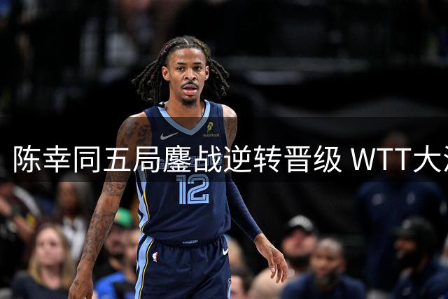 陈幸同五局鏖战逆转晋级 WTT大满贯32强