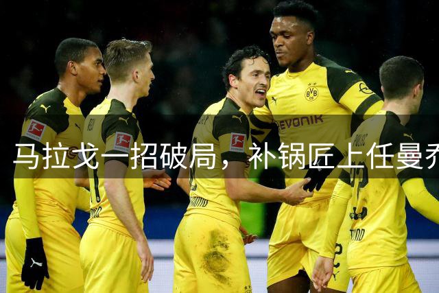 马拉戈一招破局，补锅匠上任曼乔二进宫！马尔蒂尼做错了吗？