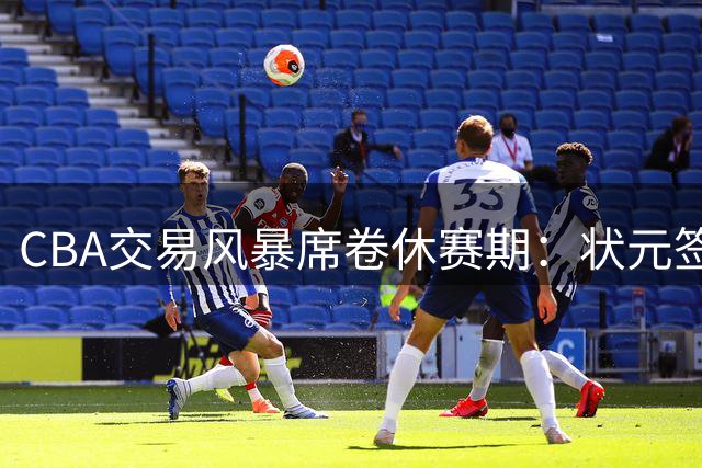 CBA交易风暴席卷休赛期：状元签易主 胡金秋转会突遭叫停