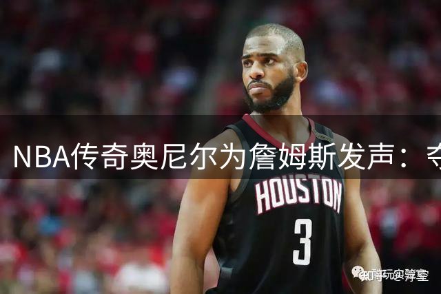 NBA传奇奥尼尔为詹姆斯发声：夺冠才是球员终极使命