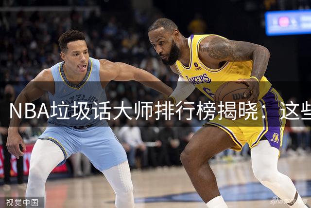 NBA垃圾话大师排行榜揭晓：这些球员用语言击垮对手