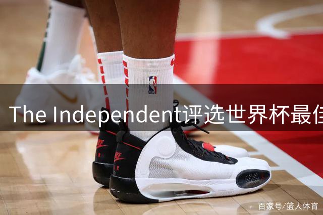 The Independent评选世界杯最佳阵容：西班牙防守天团领衔，梅西队友无争议入选