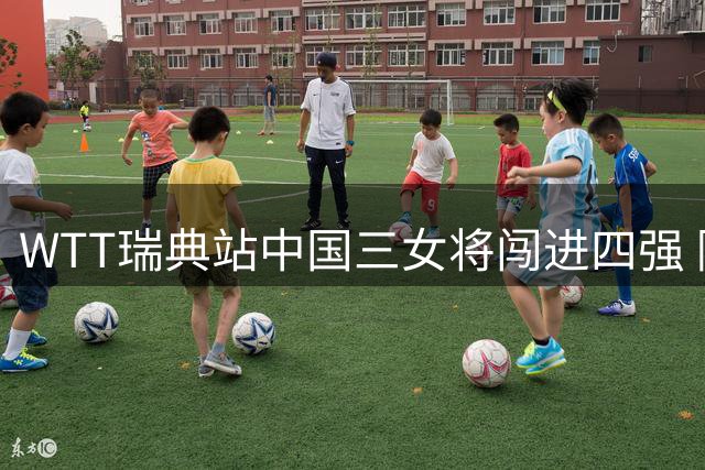 WTT瑞典站中国三女将闯进四强 陈熠负于张本美和